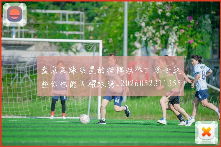 盘点足球明星的招牌动作：学会这些你也能闪耀球场_20260523113555