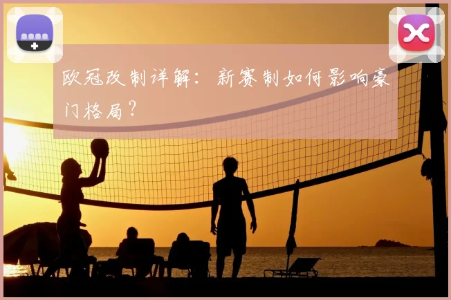 欧冠改制详解:新赛制如何影响豪门格局?