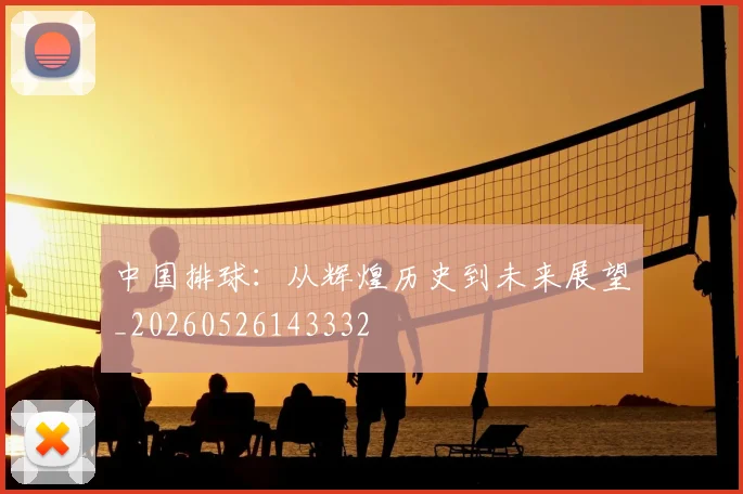 中国排球：从辉煌历史到未来展望_20260526143332
