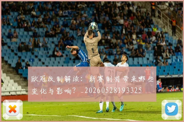 欧冠改制解读：新赛制将带来哪些变化与影响？_20260528193325