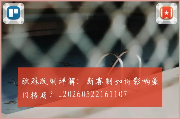 欧冠改制详解：新赛制如何影响豪门格局？_20260522161107