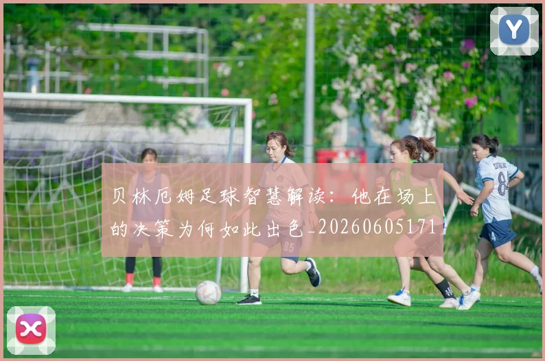 贝林厄姆足球智慧解读：他在场上的决策为何如此出色_20260605171447_20260703181959