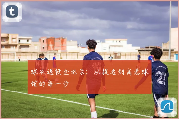 球衣退役全记录：从提名到高悬球馆的每一步