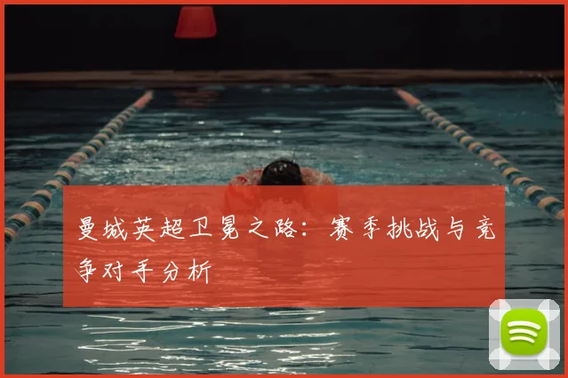 曼城英超卫冕之路:赛季挑战与竞争对手分析