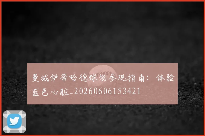 曼城伊蒂哈德球场参观指南:体验蓝色心脏_20260606153421