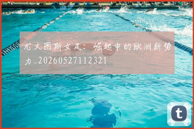 尤文图斯女足：崛起中的欧洲新势力_20260527112321