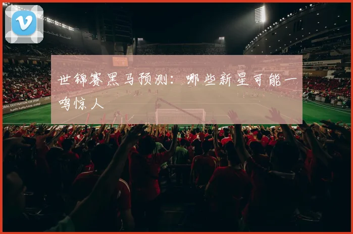 世锦赛黑马预测:哪些新星可能一鸣惊人
