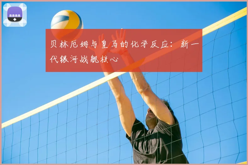 贝林厄姆与皇马的化学反应:新一代银河战舰核心
