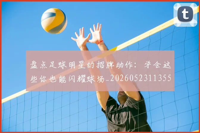 盘点足球明星的招牌动作：学会这些你也能闪耀球场_20260523113555