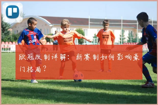 欧冠改制详解：新赛制如何影响豪门格局？