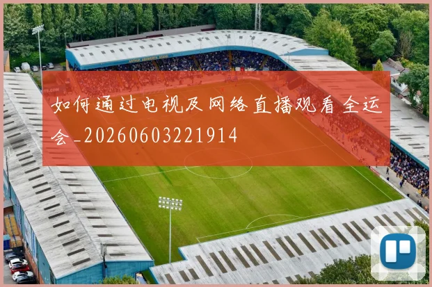 如何通过电视及网络直播观看全运会_20260603221914