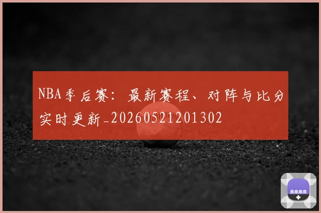 NBA季后赛：最新赛程、对阵与比分实时更新_20260521201302