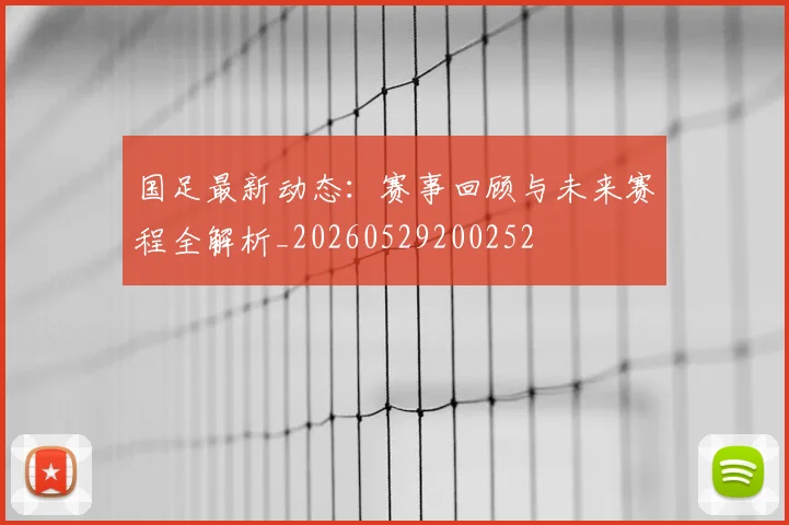 国足最新动态:赛事回顾与未来赛程全解析_20260529200252