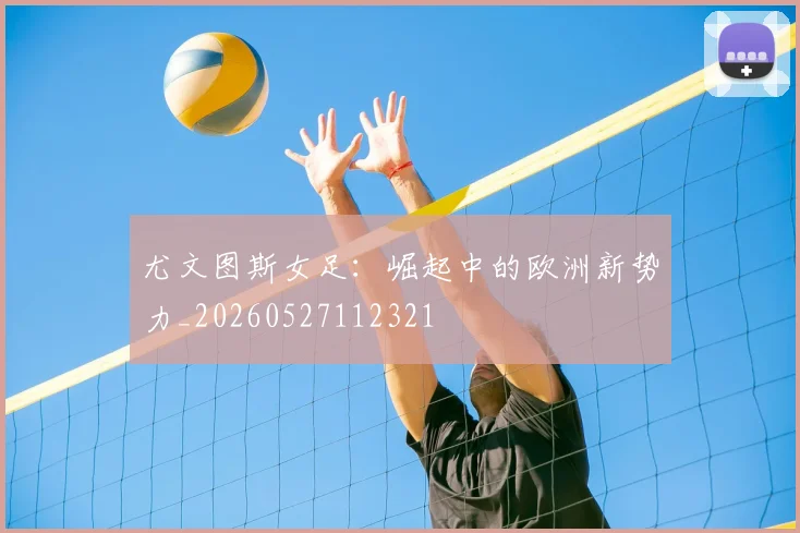 尤文图斯女足:崛起中的欧洲新势力_20260527112321