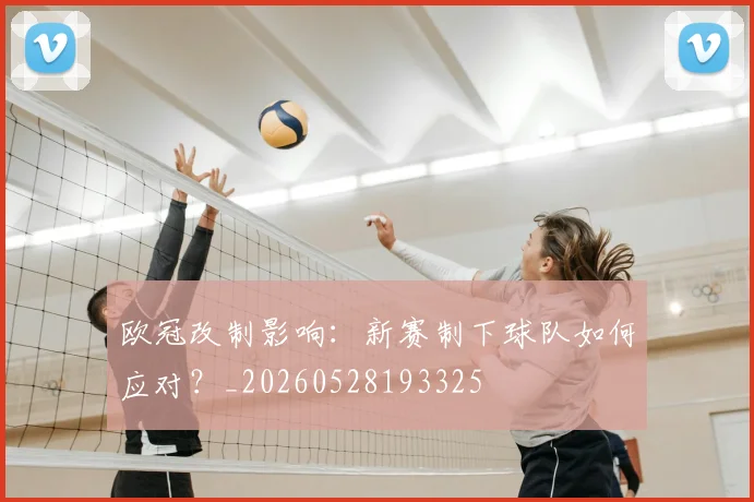 欧冠改制影响：新赛制下球队如何应对？_20260528193325