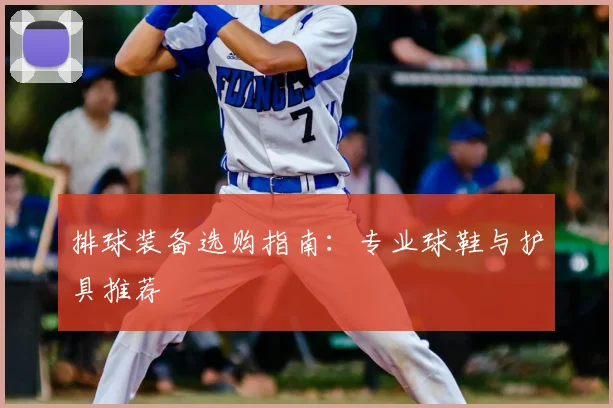 排球装备选购指南：专业球鞋与护具推荐