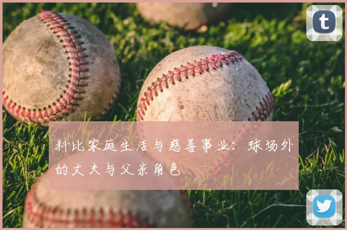 科比家庭生活与慈善事业：球场外的丈夫与父亲角色