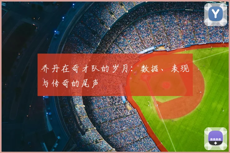 乔丹在奇才队的岁月:数据、表现与传奇的尾声