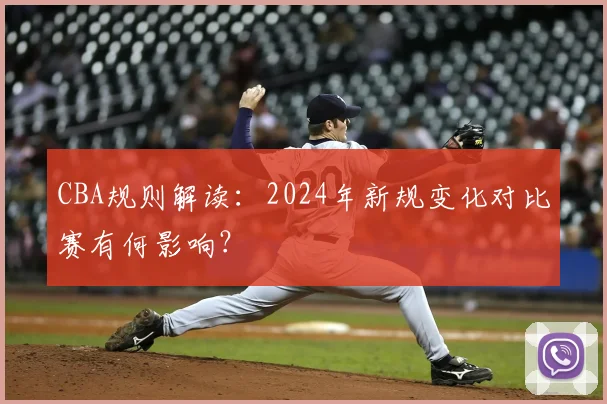 CBA规则解读：2024年新规变化对比赛有何影响？