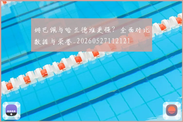 姆巴佩与哈兰德谁更强？全面对比数据与荣誉_20260527112121