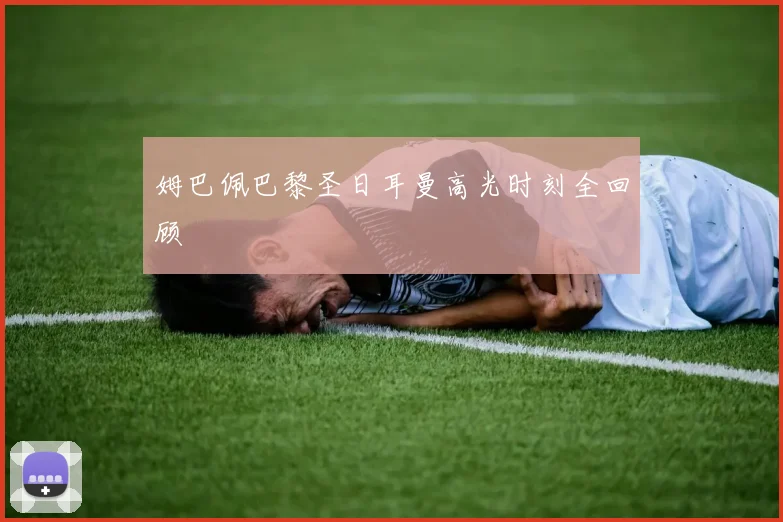 姆巴佩巴黎圣日耳曼高光时刻全回顾