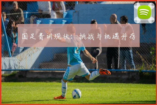 国足青训现状：挑战与机遇并存