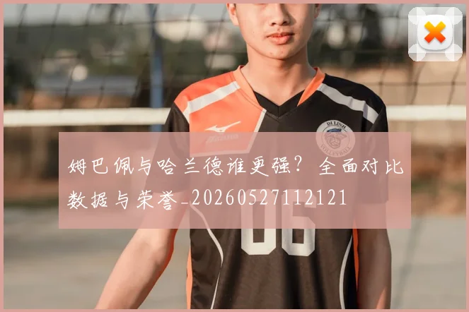 姆巴佩与哈兰德谁更强？全面对比数据与荣誉_20260527112121