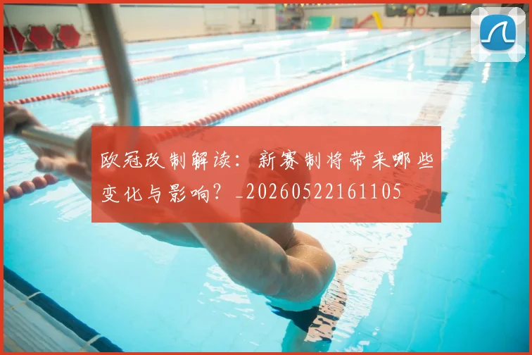 欧冠改制解读:新赛制将带来哪些变化与影响?_20260522161105