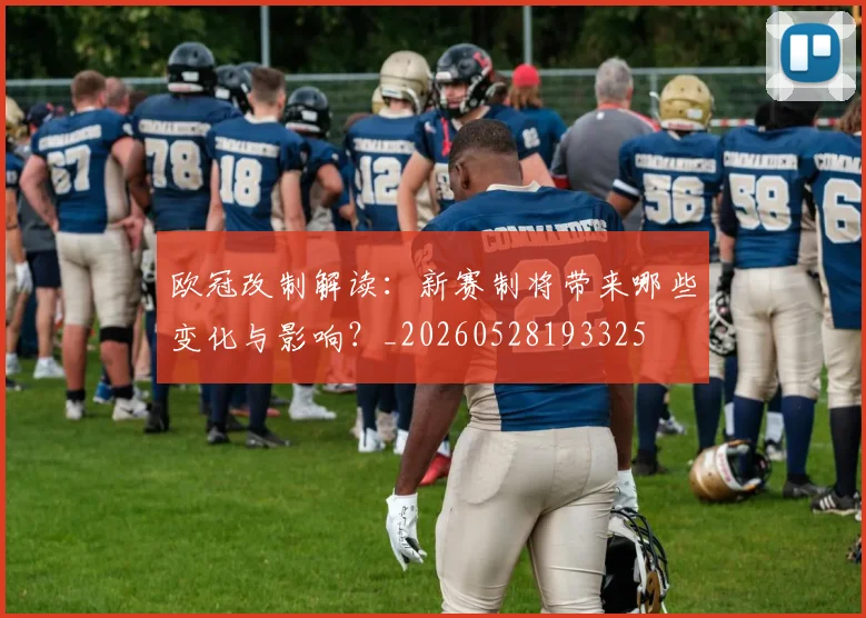 欧冠改制解读:新赛制将带来哪些变化与影响?_20260528193325