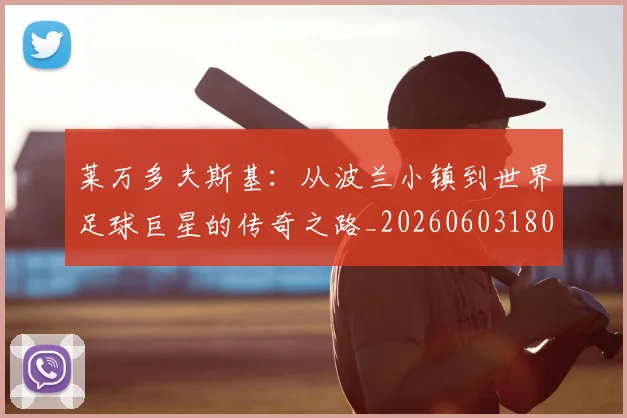 莱万多夫斯基：从波兰小镇到世界足球巨星的传奇之路_20260603180923_20260703181814