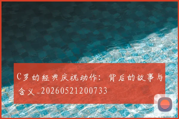 C罗的经典庆祝动作：背后的故事与含义_20260521200733
