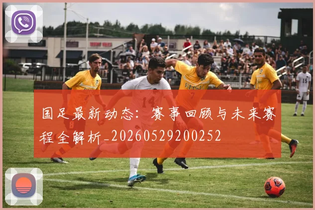 国足最新动态：赛事回顾与未来赛程全解析_20260529200252