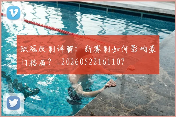 欧冠改制详解：新赛制如何影响豪门格局？_20260522161107