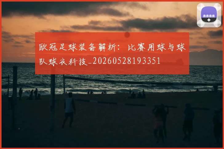 欧冠足球装备解析：比赛用球与球队球衣科技_20260528193351