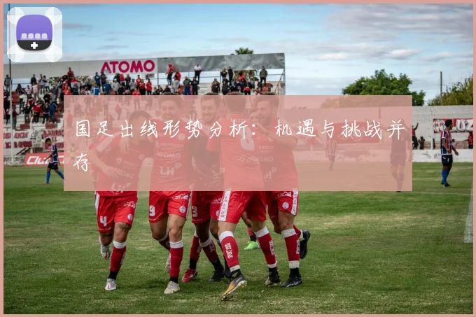 国足出线形势分析:机遇与挑战并存