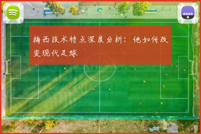 梅西技术特点深度分析：他如何改变现代足球