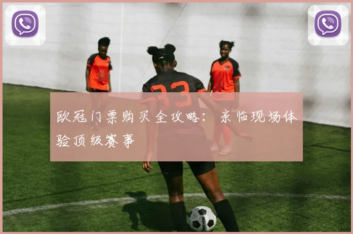 欧冠门票购买全攻略：亲临现场体验顶级赛事