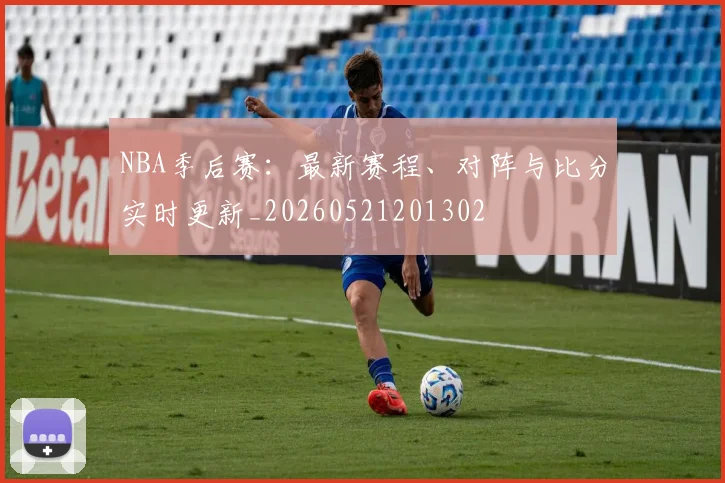 NBA季后赛:最新赛程、对阵与比分实时更新_20260521201302