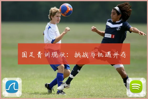 国足青训现状：挑战与机遇并存