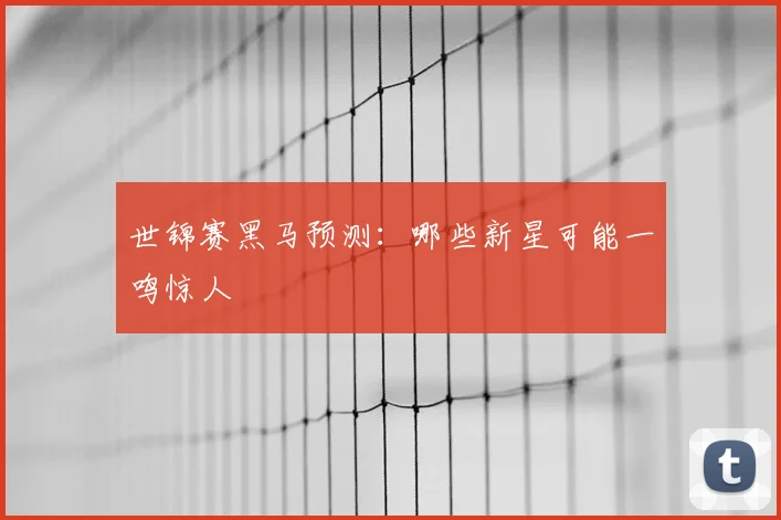 世锦赛黑马预测：哪些新星可能一鸣惊人