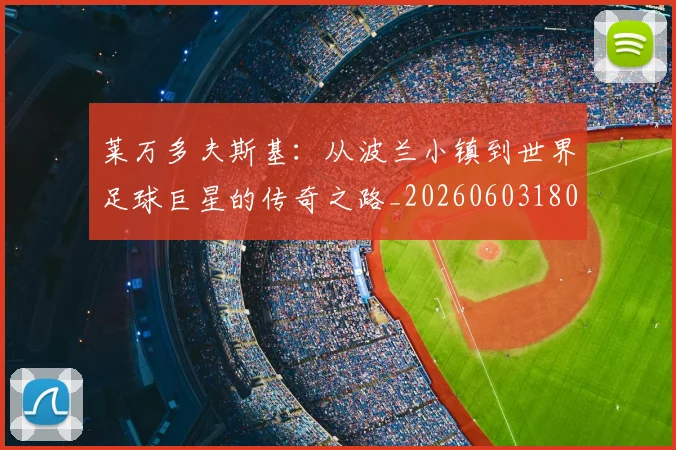 莱万多夫斯基：从波兰小镇到世界足球巨星的传奇之路_20260603180923_20260703181814