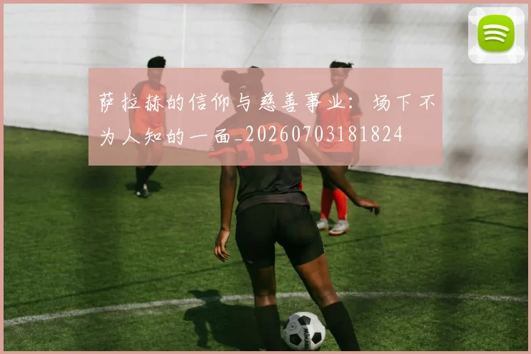 萨拉赫的信仰与慈善事业：场下不为人知的一面_20260703181824