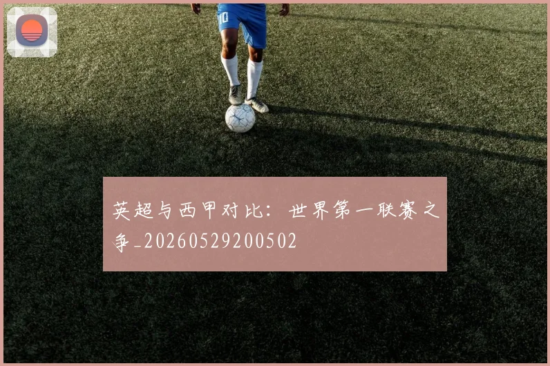 英超与西甲对比：世界第一联赛之争_20260529200502