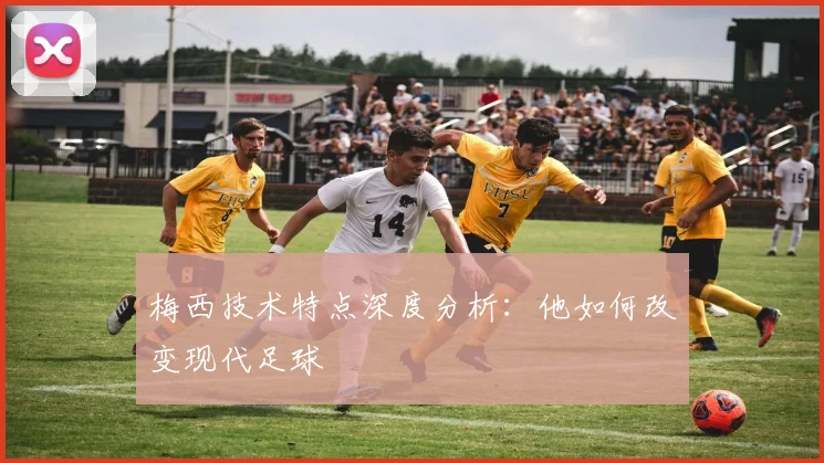 梅西技术特点深度分析：他如何改变现代足球