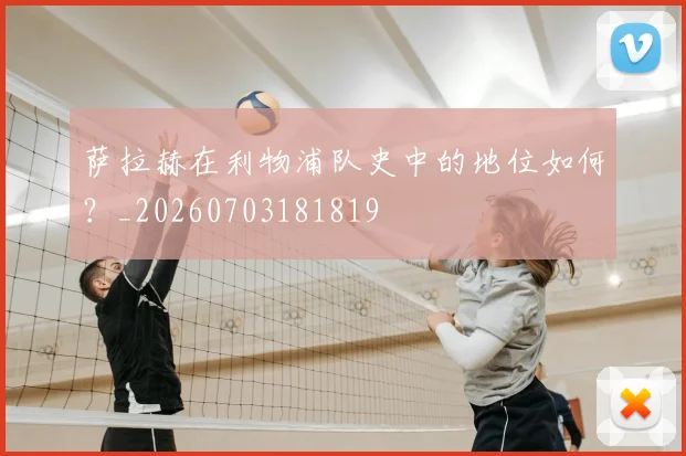 萨拉赫在利物浦队史中的地位如何?_20260703181819