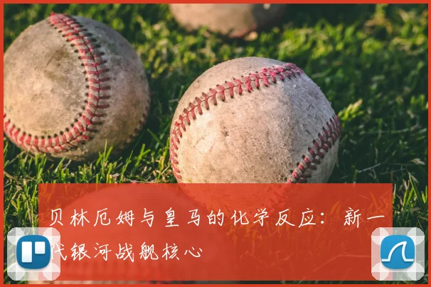 贝林厄姆与皇马的化学反应：新一代银河战舰核心