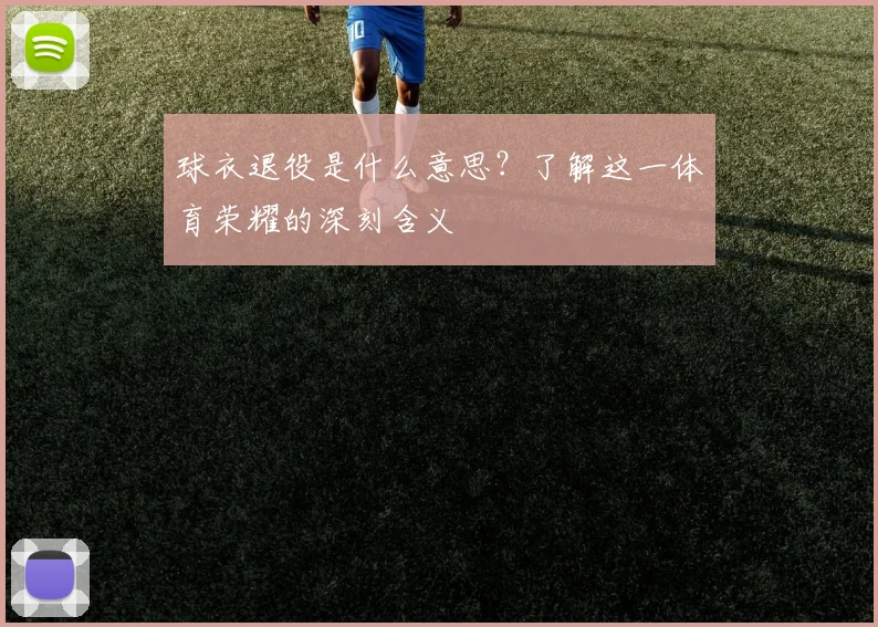 球衣退役是什么意思？了解这一体育荣耀的深刻含义
